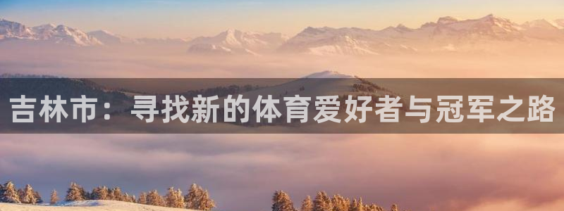 海南J9官网下载发展怎么样:吉林市:寻找新的体育爱好者与冠军